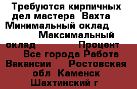 Требуются кирпичных дел мастера. Вахта. › Минимальный оклад ­ 65 000 › Максимальный оклад ­ 99 000 › Процент ­ 20 - Все города Работа » Вакансии   . Ростовская обл.,Каменск-Шахтинский г.